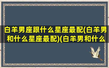 白羊男座跟什么星座最配(白羊男和什么星座最配)(白羊男和什么座最配对)