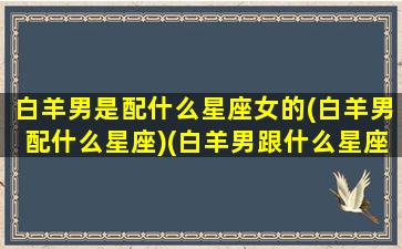 白羊男是配什么星座女的(白羊男配什么星座)(白羊男跟什么星座最般配)