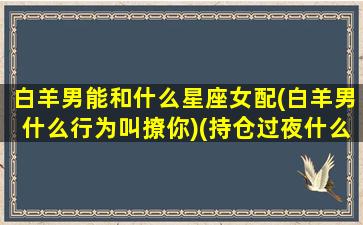 白羊男能和什么星座女配(白羊男什么行为叫撩你)(持仓过夜什么意思)