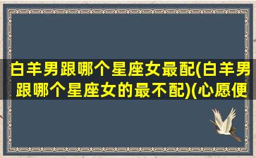 白羊男跟哪个星座女最配(白羊男跟哪个星座女的最不配)(心愿便利贴光遇琴谱)