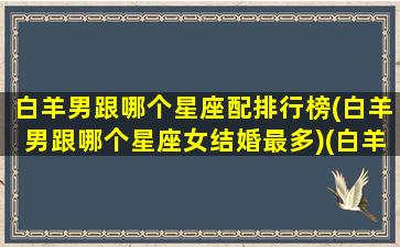 白羊男跟哪个星座配排行榜(白羊男跟哪个星座女结婚最多)(白羊男和哪个星座女孩最配)