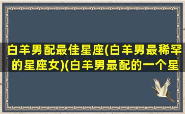 白羊男配最佳星座(白羊男最稀罕的星座女)(白羊男最配的一个星座)