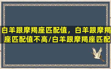 白羊跟摩羯座匹配值，白羊跟摩羯座匹配值不高/白羊跟摩羯座匹配值，白羊跟摩羯座匹配值不高-我的网站