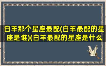 白羊那个星座最配(白羊最配的星座是谁)(白羊最配的星座是什么星座)