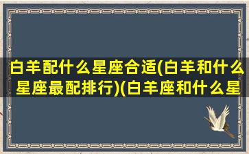 白羊配什么星座合适(白羊和什么星座最配排行)(白羊座和什么星座搭配最好)