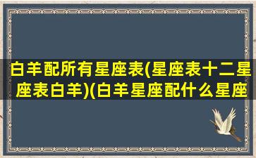 白羊配所有星座表(星座表十二星座表白羊)(白羊星座配什么星座)