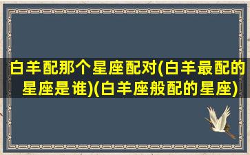 白羊配那个星座配对(白羊最配的星座是谁)(白羊座般配的星座)