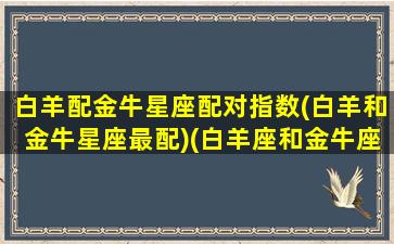 白羊配金牛星座配对指数(白羊和金牛星座最配)(白羊座和金牛座般配吗做夫妻)