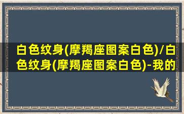 白色纹身(摩羯座图案白色)/白色纹身(摩羯座图案白色)-我的网站(摩羯座星图线条纹身)