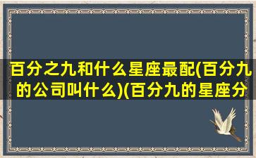 百分之九和什么星座最配(百分九的公司叫什么)(百分九的星座分别是什么)