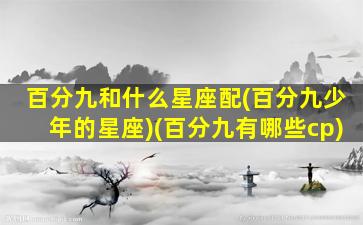 百分九和什么星座配(百分九少年的星座)(百分九有哪些cp)