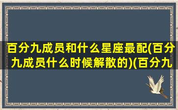 百分九成员和什么星座最配(百分九成员什么时候解散的)(百分九成员还能合体吗)