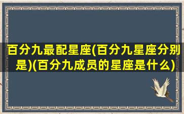 百分九最配星座(百分九星座分别是)(百分九成员的星座是什么)