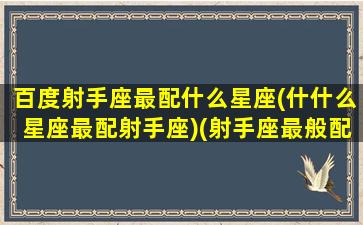 百度射手座最配什么星座(什什么星座最配射手座)(射手座最般配哪个星座)