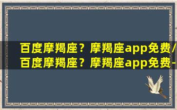 百度摩羯座？摩羯座app免费/百度摩羯座？摩羯座app免费-我的网站(百度魔蝎座)