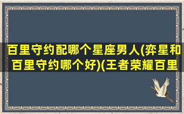 百里守约配哪个星座男人(弈星和百里守约哪个好)(王者荣耀百里守约什么星座)