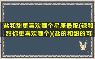 盐和甜更喜欢哪个星座最配(辣和甜你更喜欢哪个)(盐的和甜的可以一起吃吗)