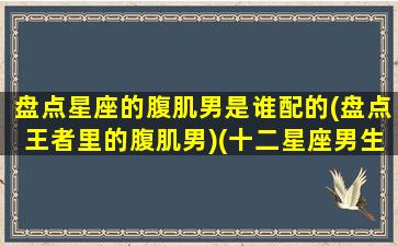 盘点星座的腹肌男是谁配的(盘点王者里的腹肌男)(十二星座男生腹肌)