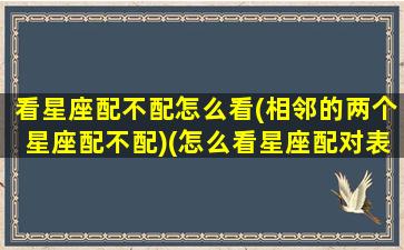 看星座配不配怎么看(相邻的两个星座配不配)(怎么看星座配对表)