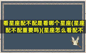 看星座配不配是看哪个星座(星座配不配重要吗)(星座怎么看配不配)