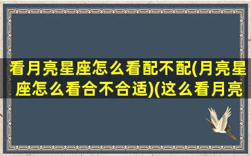 看月亮星座怎么看配不配(月亮星座怎么看合不合适)(这么看月亮星座)