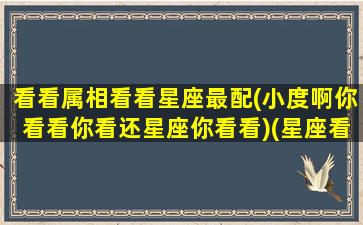 看看属相看看星座最配(小度啊你看看你看还星座你看看)(星座看性格属相看什么)