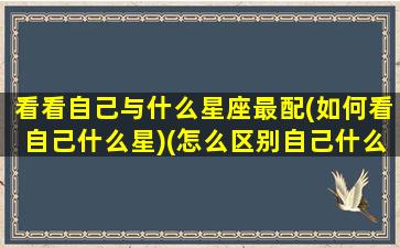 看看自己与什么星座最配(如何看自己什么星)(怎么区别自己什么星座)