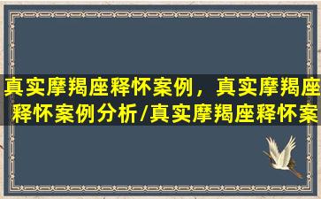 真实摩羯座释怀案例，真实摩羯座释怀案例分析/真实摩羯座释怀案例，真实摩羯座释怀案例分析-我的网站