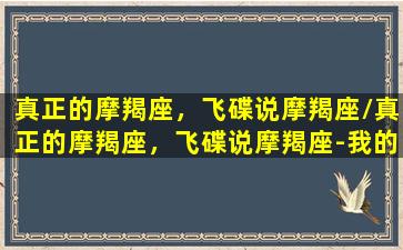 真正的摩羯座，飞碟说摩羯座/真正的摩羯座，飞碟说摩羯座-我的网站(飞碟说星座)