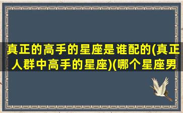 真正的高手的星座是谁配的(真正人群中高手的星座)(哪个星座男是高人)