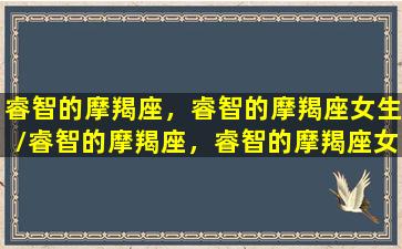 睿智的摩羯座，睿智的摩羯座女生/睿智的摩羯座，睿智的摩羯座女生-我的网站