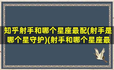 知乎射手和哪个星座最配(射手是哪个星守护)(射手和哪个星座最匹配)