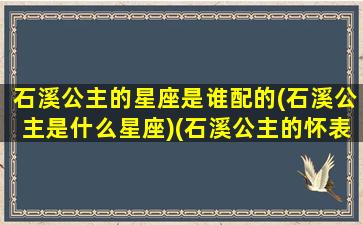 石溪公主的星座是谁配的(石溪公主是什么星座)(石溪公主的怀表)