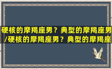 硬核的摩羯座男？典型的摩羯座男/硬核的摩羯座男？典型的摩羯座男-我的网站