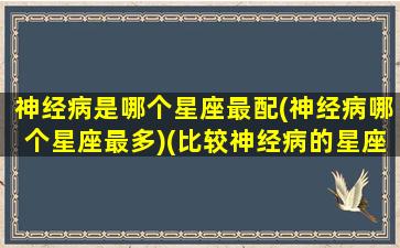 神经病是哪个星座最配(神经病哪个星座最多)(比较神经病的星座)