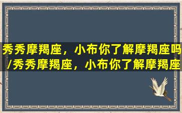 秀秀摩羯座，小布你了解摩羯座吗/秀秀摩羯座，小布你了解摩羯座吗-我的网站