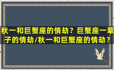 秋一和巨蟹座的情劫？巨蟹座一辈子的情劫/秋一和巨蟹座的情劫？巨蟹座一辈子的情劫-我的网站