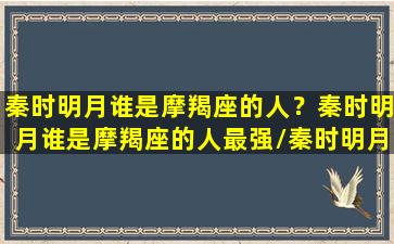 秦时明月谁是摩羯座的人？秦时明月谁是摩羯座的人最强/秦时明月谁是摩羯座的人？秦时明月谁是摩羯座的人最强-我的网站