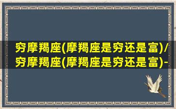 穷摩羯座(摩羯座是穷还是富)/穷摩羯座(摩羯座是穷还是富)-我的网站