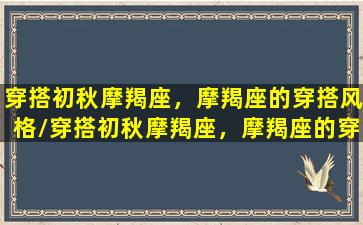 穿搭初秋摩羯座，摩羯座的穿搭风格/穿搭初秋摩羯座，摩羯座的穿搭风格-我的网站