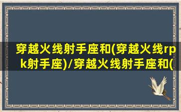 穿越火线射手座和(穿越火线rpk射手座)/穿越火线射手座和(穿越火线rpk射手座)-我的网站