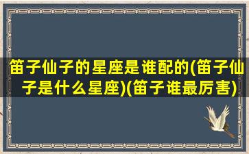 笛子仙子的星座是谁配的(笛子仙子是什么星座)(笛子谁最厉害)