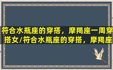 符合水瓶座的穿搭，摩羯座一周穿搭女/符合水瓶座的穿搭，摩羯座一周穿搭女-我的网站