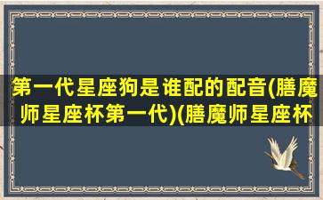 第一代星座狗是谁配的配音(膳魔师星座杯第一代)(膳魔师星座杯适合男生用么)