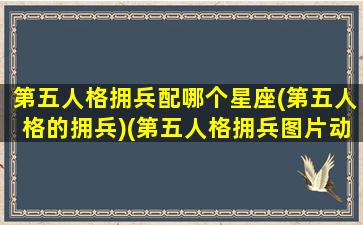 第五人格拥兵配哪个星座(第五人格的拥兵)(第五人格拥兵图片动漫)