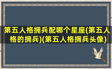 第五人格拥兵配哪个星座(第五人格的拥兵)(第五人格拥兵头像)