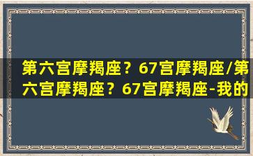 第六宫摩羯座？67宫摩羯座/第六宫摩羯座？67宫摩羯座-我的网站(摩羯座适合什么工作)