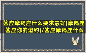 答应摩羯座什么要求最好(摩羯座答应你的邀约)/答应摩羯座什么要求最好(摩羯座答应你的邀约)-我的网站