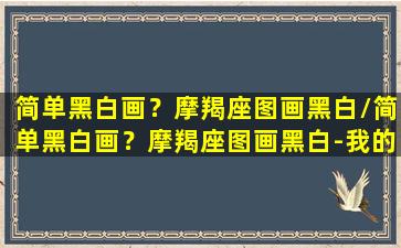 简单黑白画？摩羯座图画黑白/简单黑白画？摩羯座图画黑白-我的网站(摩羯座图案简笔画)