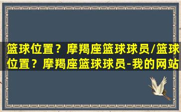 篮球位置？摩羯座篮球球员/篮球位置？摩羯座篮球球员-我的网站(摩羯座的nba球星)